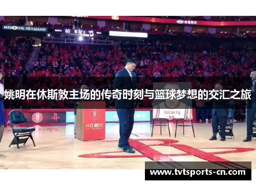 姚明在休斯敦主场的传奇时刻与篮球梦想的交汇之旅