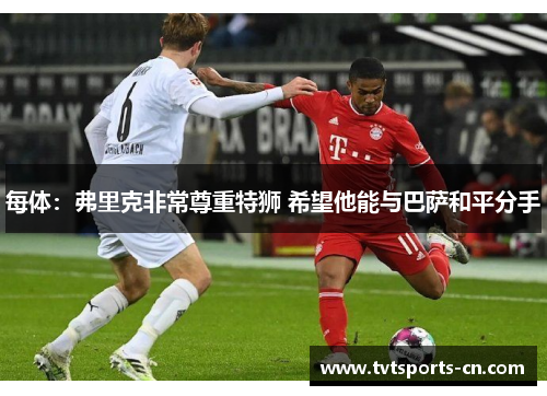 每体：弗里克非常尊重特狮 希望他能与巴萨和平分手