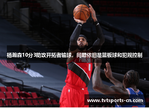 杨瀚森10分3助攻开拓者输球，问题依旧是篮板球和犯规控制